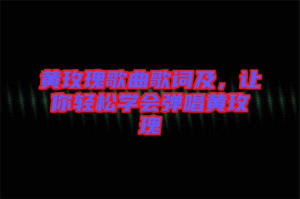 黃玫瑰歌曲歌詞及，讓你輕松學會彈唱黃玫瑰