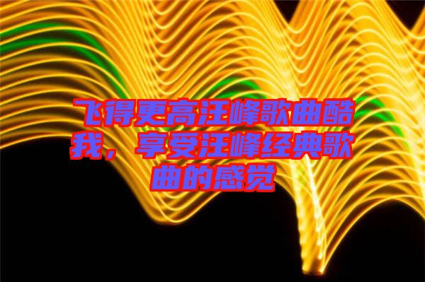 飛得更高汪峰歌曲酷我，享受汪峰經典歌曲的感覺
