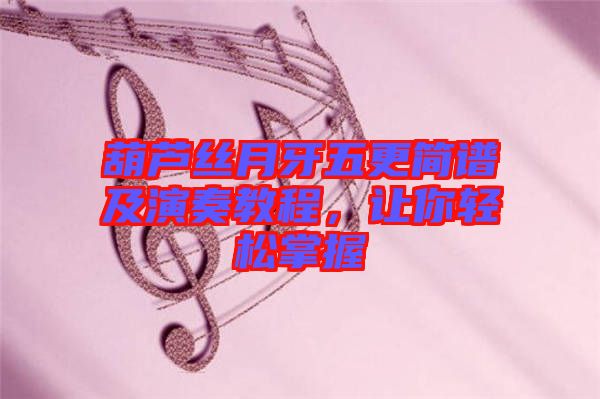 葫蘆絲月牙五更簡譜及演奏教程，讓你輕松掌握