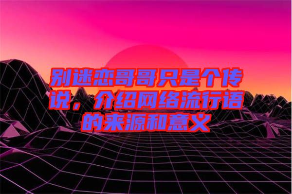 別迷戀哥哥只是個傳說，介紹網(wǎng)絡(luò)流行語的來源和意義
