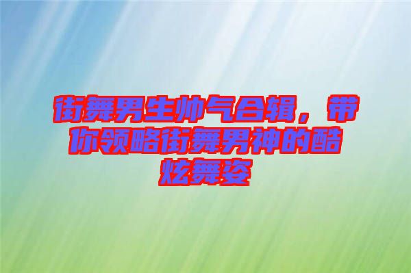街舞男生帥氣合輯，帶你領略街舞男神的酷炫舞姿