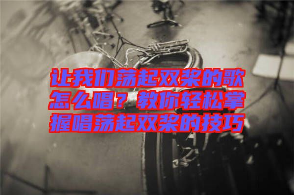 讓我們蕩起雙槳的歌怎么唱？教你輕松掌握唱蕩起雙槳的技巧