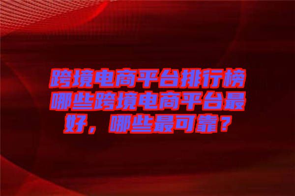 跨境電商平臺排行榜哪些跨境電商平臺最好，哪些最可靠？