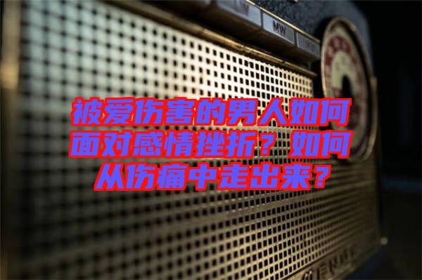 被愛(ài)傷害的男人如何面對(duì)感情挫折？如何從傷痛中走出來(lái)？