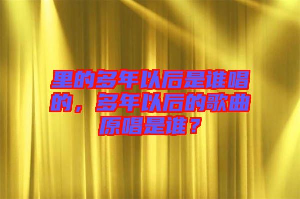 里的多年以后是誰(shuí)唱的，多年以后的歌曲原唱是誰(shuí)？