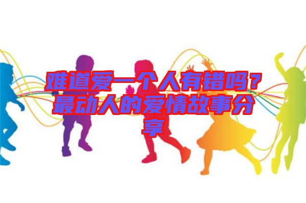 難道愛一個人有錯嗎？最動人的愛情故事分享