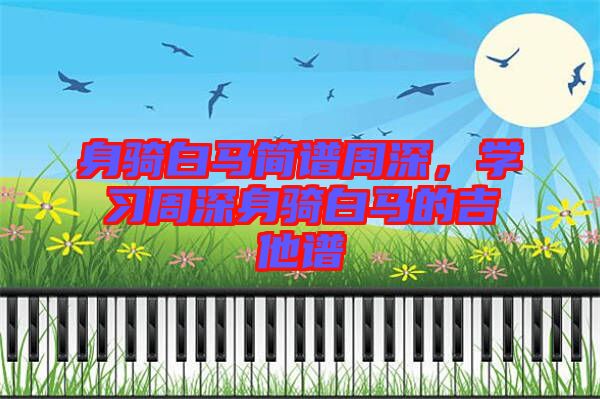 身騎白馬簡譜周深，學習周深身騎白馬的吉他譜