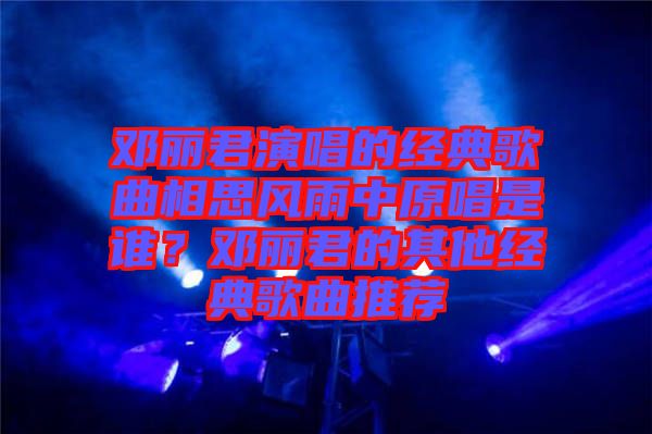 鄧麗君演唱的經(jīng)典歌曲相思風(fēng)雨中原唱是誰？鄧麗君的其他經(jīng)典歌曲推薦