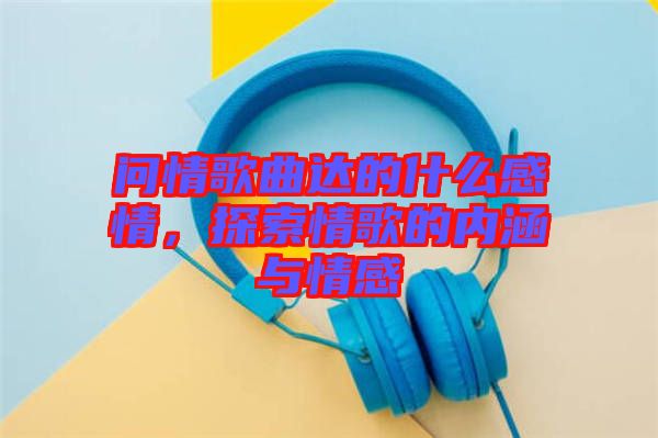 問情歌曲達的什么感情，探索情歌的內涵與情感