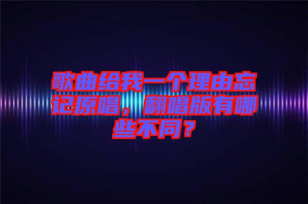 歌曲給我一個理由忘記原唱，翻唱版有哪些不同？