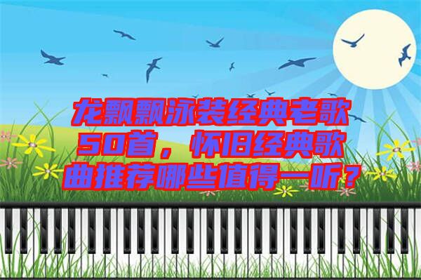龍飄飄泳裝經(jīng)典老歌50首，懷舊經(jīng)典歌曲推薦哪些值得一聽？