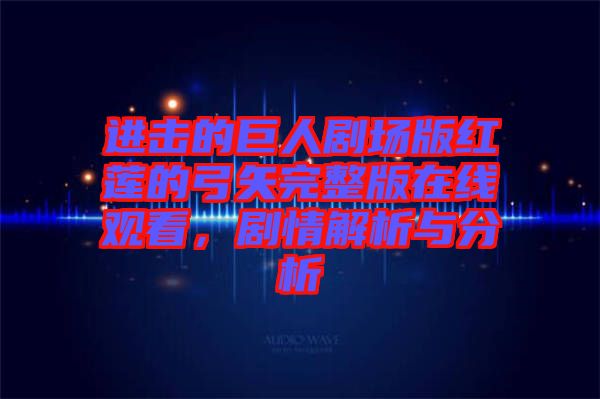 進擊的巨人劇場版紅蓮的弓矢完整版在線觀看，劇情解析與分析