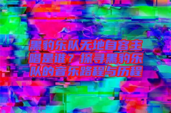 黑豹樂隊(duì)無地自容主唱是誰？探尋黑豹樂隊(duì)的音樂路程與歷程