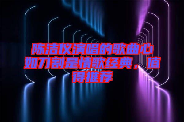 陳潔儀演唱的歌曲心如刀割是情歌經典，值得推薦