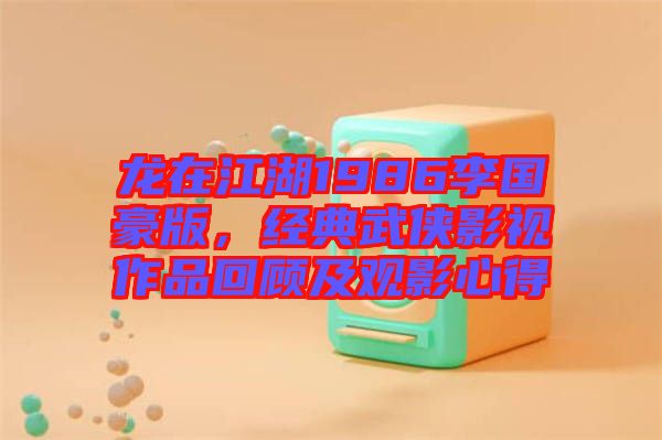 龍在江湖1986李國豪版，經典武俠影視作品回顧及觀影心得