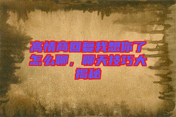 高情商回復(fù)我想你了怎么聊，聊天技巧大揭秘