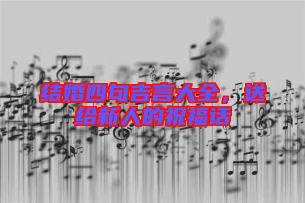 結婚四句吉言大全，送給新人的祝福話