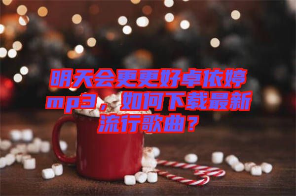 明天會更更好卓依婷mp3，如何下載最新流行歌曲？