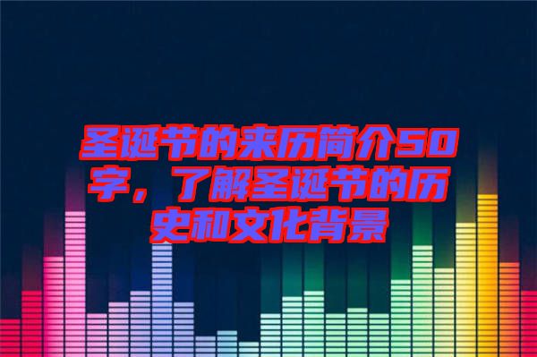 圣誕節的來歷簡介50字，了解圣誕節的歷史和文化背景