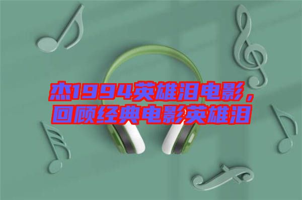 杰1994英雄淚電影，回顧經(jīng)典電影英雄淚