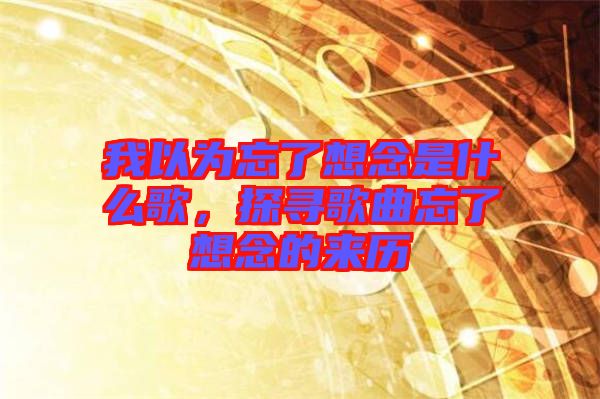 我以為忘了想念是什么歌，探尋歌曲忘了想念的來歷