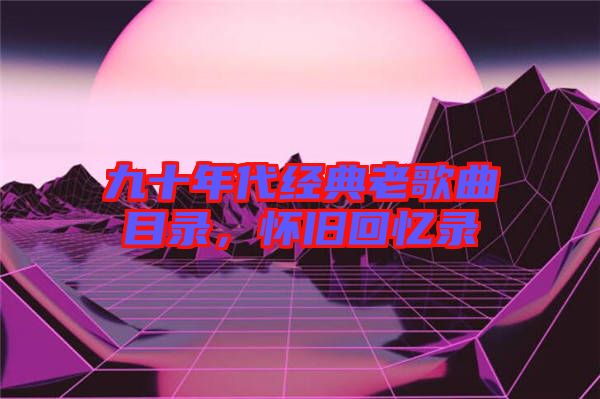 九十年代經(jīng)典老歌曲目錄，懷舊回憶錄