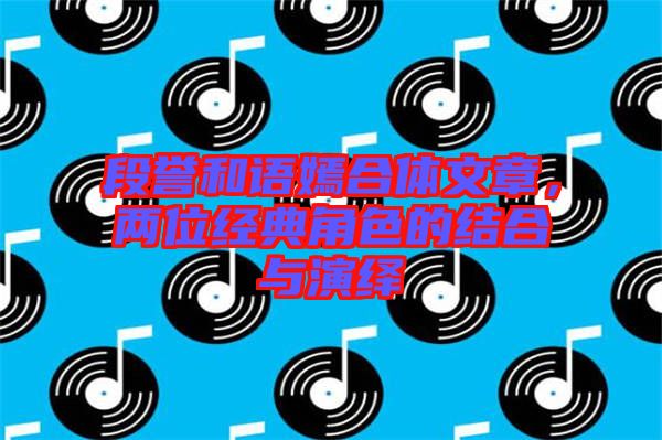 段譽和語嫣合體文章，兩位經典角色的結合與演繹