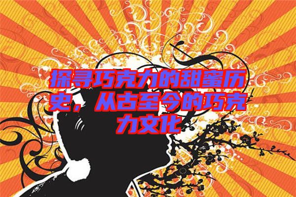 探尋巧克力的甜蜜歷史，從古至今的巧克力文化