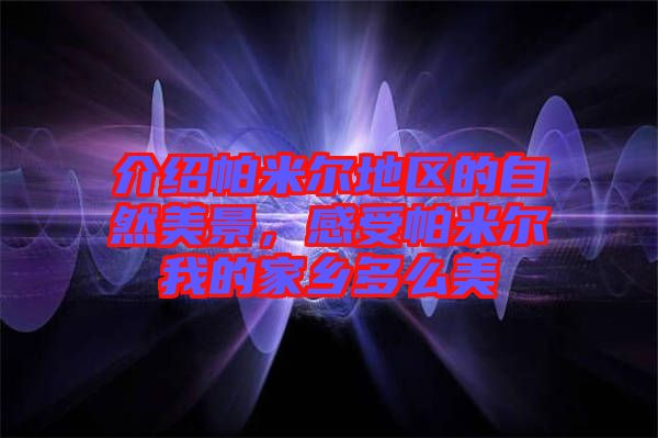 介紹帕米爾地區的自然美景，感受帕米爾我的家鄉多么美