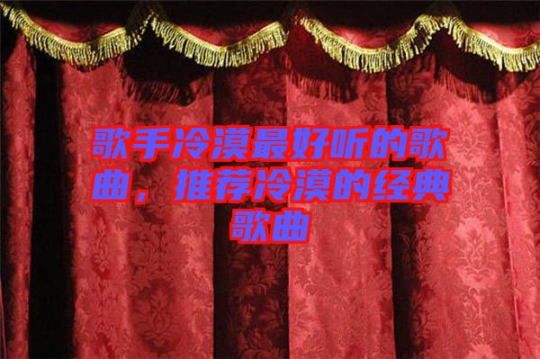 歌手冷漠最好聽(tīng)的歌曲，推薦冷漠的經(jīng)典歌曲