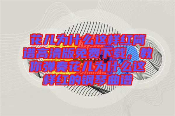 花兒為什么這樣紅簡譜高清版免費(fèi)下載，教你彈奏花兒為什么這樣紅的鋼琴曲譜