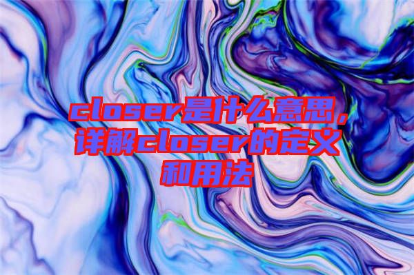 closer是什么意思，詳解closer的定義和用法