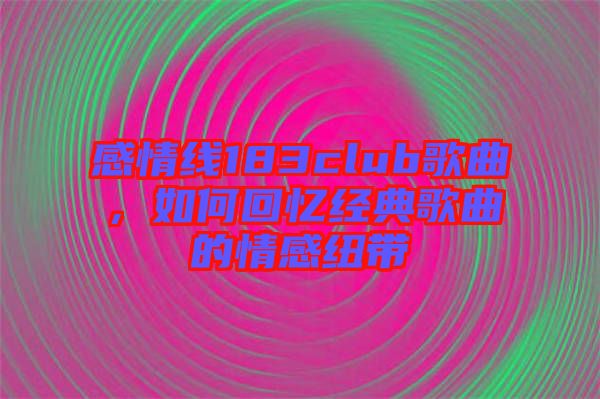 感情線183club歌曲，如何回憶經(jīng)典歌曲的情感紐帶