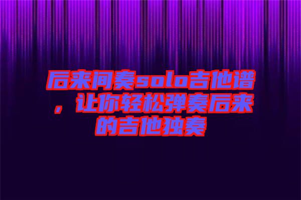 后來間奏solo吉他譜，讓你輕松彈奏后來的吉他獨奏