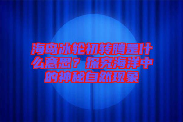 海島冰輪初轉騰是什么意思？探究海洋中的神秘自然現象