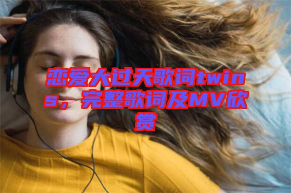 戀愛大過天歌詞twins，完整歌詞及MV欣賞