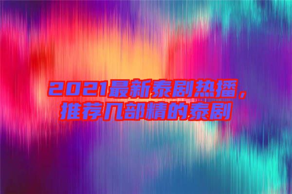 2021最新泰劇熱播，推薦幾部精的泰劇