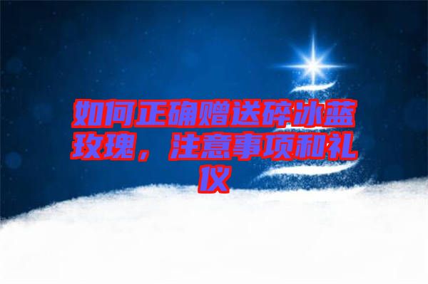 如何正確贈送碎冰藍玫瑰，注意事項和禮儀