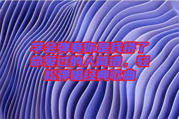 學會彈奏你是我拼了命愛過的人簡譜，輕松彈唱經典歌曲