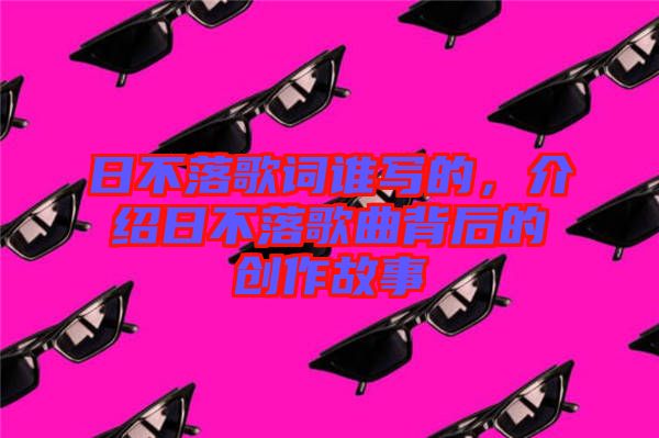 日不落歌詞誰寫的，介紹日不落歌曲背后的創(chuàng)作故事