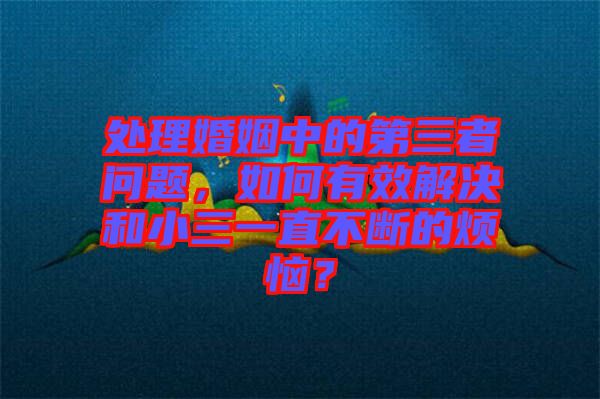 處理婚姻中的第三者問(wèn)題，如何有效解決和小三一直不斷的煩惱？