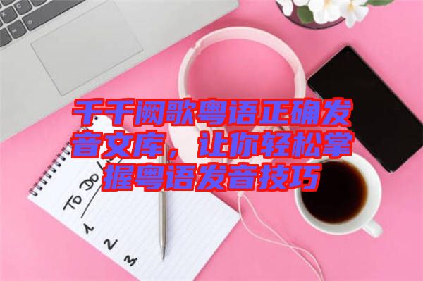 千千闕歌粵語(yǔ)正確發(fā)音文庫(kù)，讓你輕松掌握粵語(yǔ)發(fā)音技巧