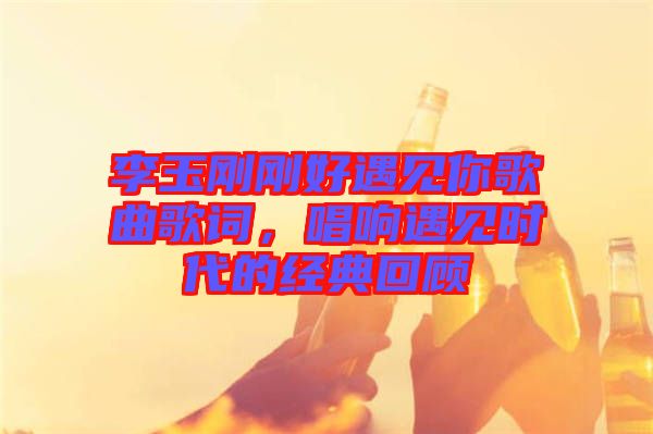 李玉剛剛好遇見你歌曲歌詞，唱響遇見時(shí)代的經(jīng)典回顧