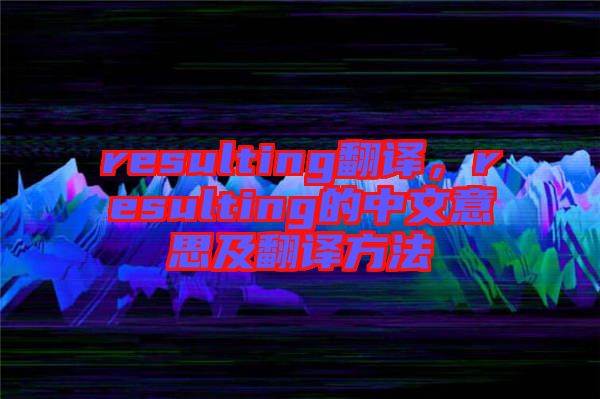 resulting翻譯，resulting的中文意思及翻譯方法