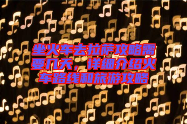 坐火車去拉薩攻略需要幾天，詳細介紹火車路線和旅游攻略