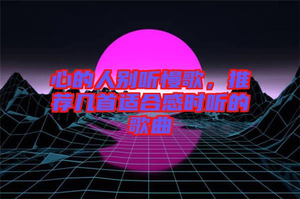 心的人別聽慢歌，推薦幾首適合感時聽的歌曲