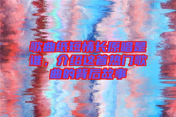 歌曲紙短情長原唱是誰，介紹這首熱門歌曲的背后故事