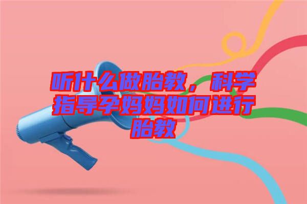 聽什么做胎教，科學指導孕媽媽如何進行胎教