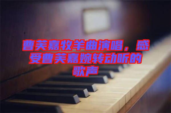 曹芙嘉牧羊曲演唱，感受曹芙嘉婉轉動聽的歌聲