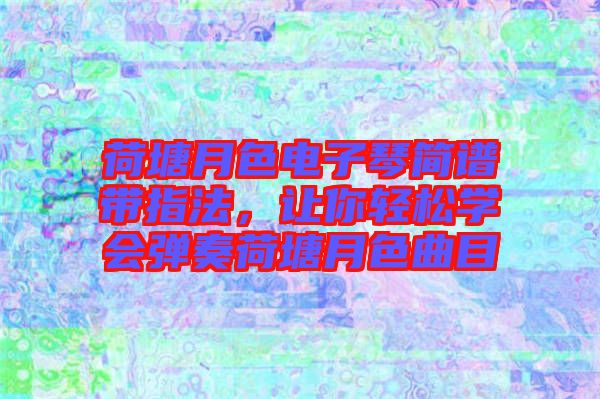 荷塘月色電子琴簡譜帶指法，讓你輕松學會彈奏荷塘月色曲目